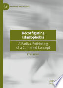Reconfiguring Islamophobia : A Radical Rethinking of a Contested Concept /