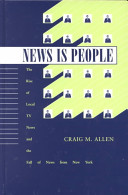 News is people : the rise of local TV news and the fall of news from New York /