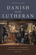 Danish but not Lutheran : the impact of Mormonism on Danish cultural identity, 1850-1920 /