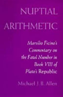 Nuptial arithmetic : Marsilio Ficino's commentary on the fatal number in Book VIII of Plato's Republic /