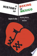 A history of boxing in Mexico : masculinity, modernity, and nationalism /