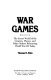 War games : the secret world of the creators, players, and policy makers rehearsing World War III today /