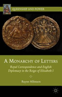 A monarchy of letters : royal correspondence and English diplomacy in the reign of Elizabeth I /