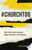 #ChurchToo : how purity culture upholds abuse and how to find healing /
