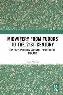 Midwifery from the Tudors to the 21st century : history, politics and safe practice in England /