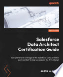 SALESFORCE DATA ARCHITECTURE CERTIFICATION GUIDE a comprehensive coverage of the Salesforce Data Architecht exam content to help you pass on the first attempt /