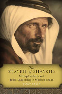The shaykh of shaykhs : Mithqal al-Fayiz and tribal leadership in modern Jordan /