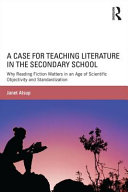 A case for teaching literature in the secondary school : why reading fiction matters in an age of scientific objectivity and standardization /