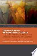 Transplanting international courts : the law and politics of the Andean Tribunal of Justice /