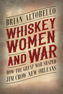 Whiskey, women, and war : how the Great War shaped Jim Crow New Orleans /