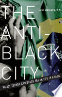 The anti-black city : police terror and black urban life in Brazil /