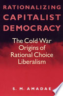 Rationalizing capitalist democracy : the Cold War origins of rational choice liberalism /