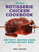 The best rotisserie chicken cookbook : 100 tasty recipes using a store-bought bird /