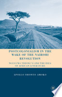 Postcolonialism in the Wake of the Nairobi Revolution : Ngugi wa Thiong'o and the Idea of African Literature /