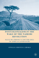 Postcolonialism in the wake of the Nairobi revolution : Ngugi wa Thiong'o and the idea of African literature /