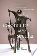 The coloniality of the secular : race, religion, and poetics of world-making /