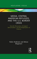 Media, Central American refugees, and the U.S. border crisis : security discourses, immigrant demonization, and the perpetuation of violence /