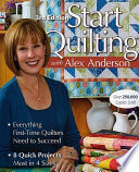 Start quilting with Alex Anderson : everything first-time quilters need to succeed  : 8 quick projects--most in 4 sizes.