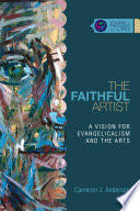 The faithful artist : a vision for evangelicalism and the arts /