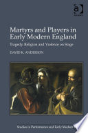 Martyrs and players in early modern England : tragedy, religion and violence on stage /