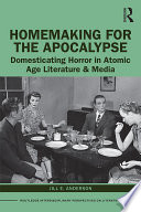 Homemaking for the apocalypse : domesticating horror in atomic age literature & media /