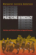 Practicing democracy : elections and political culture in Imperial Germany /