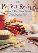 The perfect recipe : getting it right every time : making our favorite dishes the absolute best they can be /