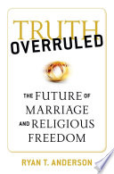 Truth overruled : the future of marriage and religious freedom /