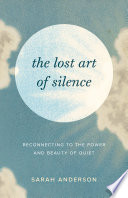The lost art of silence : reconnecting to the power and beauty of quiet /