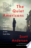 The quiet Americans : four CIA spies at the dawn of the Cold War -- a tragedy in three acts /