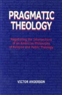 Pragmatic theology : negotiating the intersections of an American philosophy of religion and public theology /