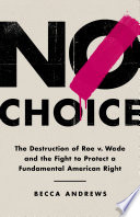 No choice : the destruction of Roe v. Wade and the fight to protect a fundamental American right /