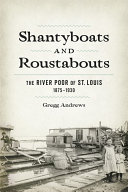 Shantyboats and roustabouts : the river poor of St. Louis, 1875-1930 /
