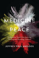 The medicine of peace : Indigenous youth decolonizing healing and resisting violence /