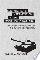 U.S. military intervention in the post-Cold War era : how to win America's wars in the twenty-first century / Glenn J. Antizzo.
