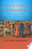 Anarchist modernism : art, politics, and the first American avant-garde /