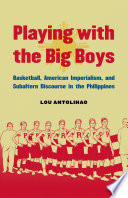 Playing with the big boys : basketball, American imperialism, and subaltern discourse in the Philippines /