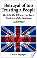 Betrayal of too trusting a people : the UN, the UK and the trust territory of the Southern Cameroons /