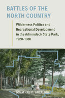 Battles of the north country : wilderness politics and recreational development in the Adirondack State Park, 1920-1980 /