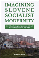 Imagining Slovene socialist modernity : the urban redesign of Ljubljana's beloved Trnovo neighborhood, 1951-1989 /