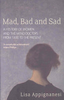 Mad, bad and sad : a history of women and the mind doctors from 1800 to the present /