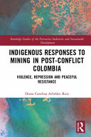 Indigenous responses to mining in post-conflict Colombia : violence, repression and peaceful resistance /