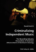 Criminalizing independent music : the Recording Industry Association of America's advancement of dominant ideology /