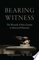 Bearing witness : the wounds of mass trauma at memorial museums /