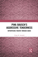 Pina Bausch's aggressive tenderness : repurposing theater through dance /