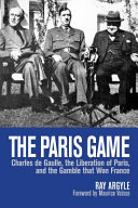 The Paris game : Charles de Gaulle, the liberation of Paris, and the gamble that won France /