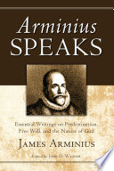 Arminius speaks : essential writings on predestination, free will, and the nature of God /