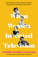 When women invented television : the untold story of the female powerhouses who pioneered the way we watch today /