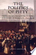 The politics of piety : Franciscan preachers during the wars of religion, 1560-1600 /