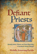 Defiant priests : domestic unions, violence, and clerical masculinity in fourteenth-century Catalunya /